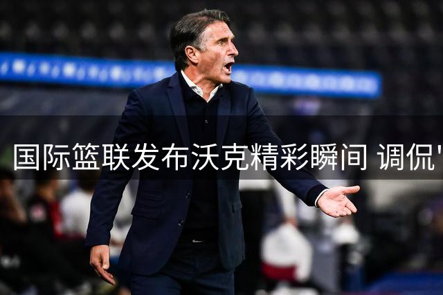 国际篮联发布沃克精彩瞬间 调侃"亚历山大"趣味主题